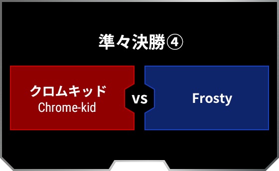 準々決勝4 クロムキッド Chrome-kid Frosty