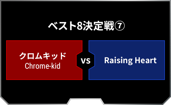 ベスト8決定戦7 クロムキッド Chrome-kid Raising Heart